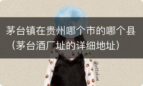 茅台镇在贵州哪个市的哪个县（茅台酒厂址的详细地址）