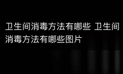卫生间消毒方法有哪些 卫生间消毒方法有哪些图片