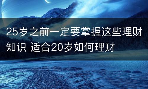 25岁之前一定要掌握这些理财知识 适合20岁如何理财