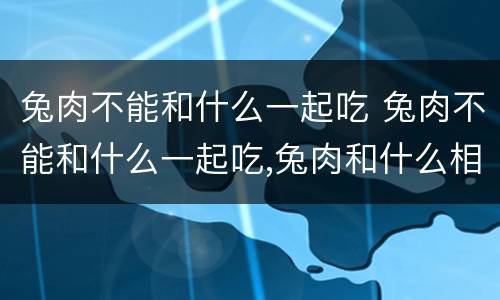 兔肉不能和什么一起吃 兔肉不能和什么一起吃,兔肉和什么相克