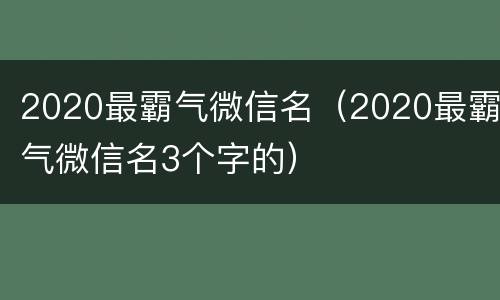 2020最霸气微信名（2020最霸气微信名3个字的）