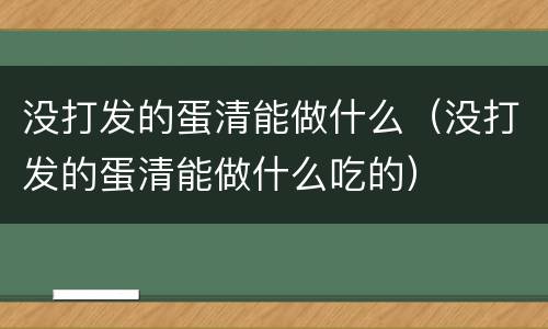 没打发的蛋清能做什么（没打发的蛋清能做什么吃的）