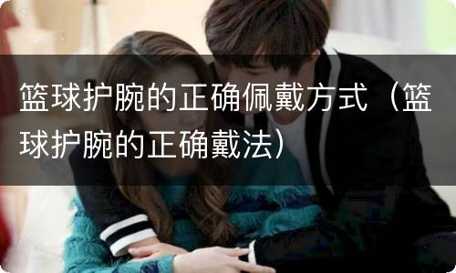 篮球护腕的正确佩戴方式（篮球护腕的正确戴法）