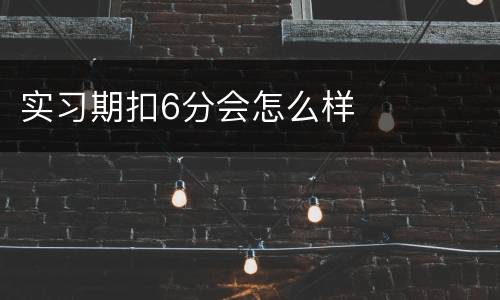 实习期扣6分会怎么样
