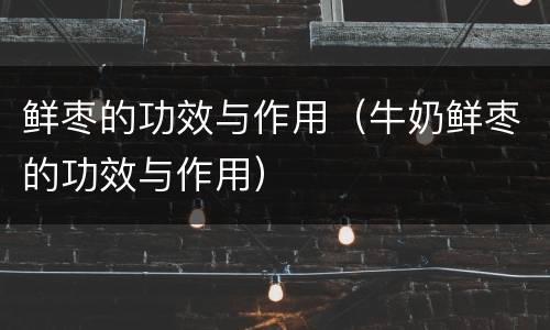 鲜枣的功效与作用（牛奶鲜枣的功效与作用）