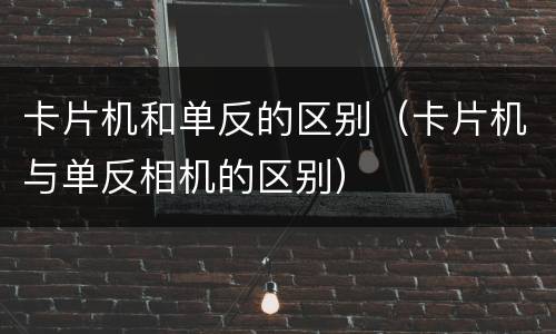 卡片机和单反的区别（卡片机与单反相机的区别）