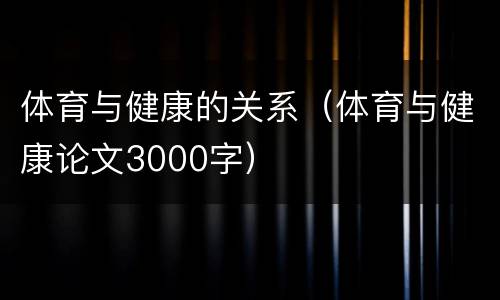 体育与健康的关系（体育与健康论文3000字）