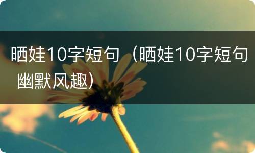 晒娃10字短句（晒娃10字短句 幽默风趣）