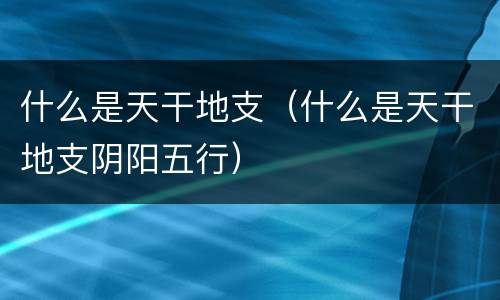 什么是天干地支（什么是天干地支阴阳五行）