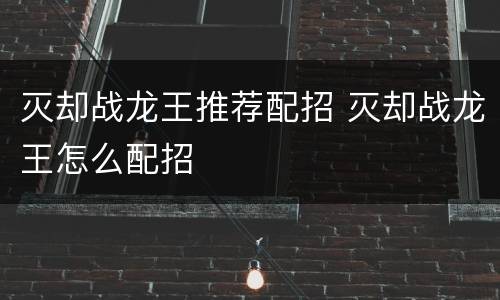 灭却战龙王推荐配招 灭却战龙王怎么配招