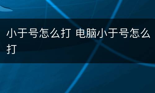 小于号怎么打 电脑小于号怎么打