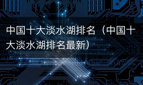 中国十大淡水湖排名（中国十大淡水湖排名最新）