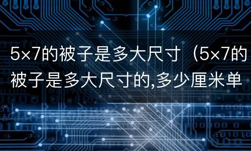 5×7的被子是多大尺寸（5×7的被子是多大尺寸的,多少厘米单人）