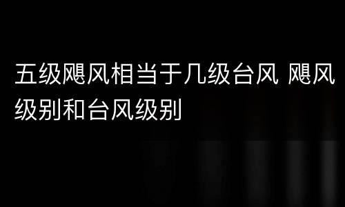 五级飓风相当于几级台风 飓风级别和台风级别
