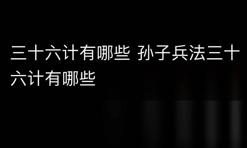 三十六计有哪些 孙子兵法三十六计有哪些
