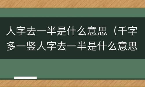 人字去一半是什么意思（千字多一竖人字去一半是什么意思）