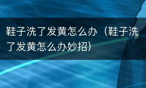 鞋子洗了发黄怎么办（鞋子洗了发黄怎么办妙招）