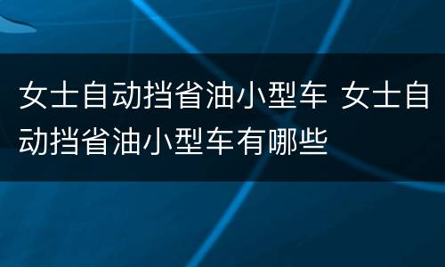 女士自动挡省油小型车 女士自动挡省油小型车有哪些