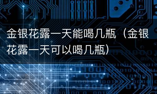 金银花露一天能喝几瓶（金银花露一天可以喝几瓶）