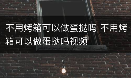 不用烤箱可以做蛋挞吗 不用烤箱可以做蛋挞吗视频