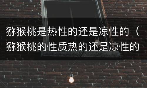 猕猴桃是热性的还是凉性的（猕猴桃的性质热的还是凉性的）
