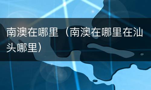 南澳在哪里（南澳在哪里在汕头哪里）