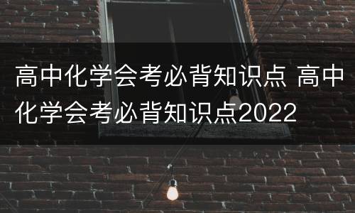 高中化学会考必背知识点 高中化学会考必背知识点2022