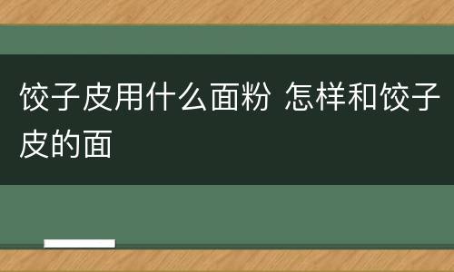 饺子皮用什么面粉 怎样和饺子皮的面