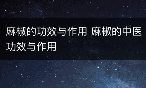 麻椒的功效与作用 麻椒的中医功效与作用