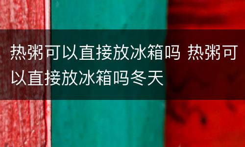 热粥可以直接放冰箱吗 热粥可以直接放冰箱吗冬天