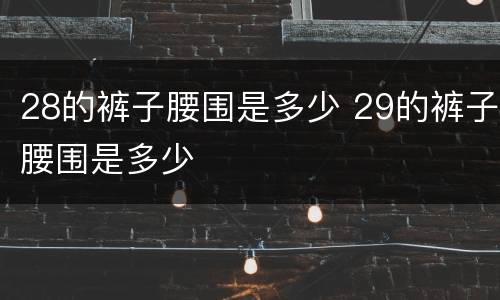 28的裤子腰围是多少 29的裤子腰围是多少