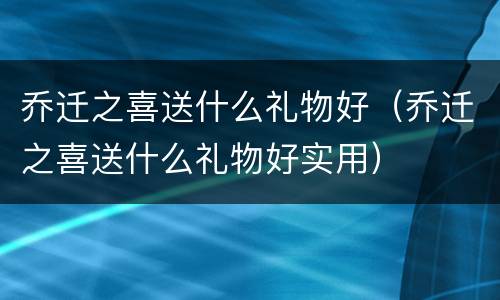 乔迁之喜送什么礼物好（乔迁之喜送什么礼物好实用）