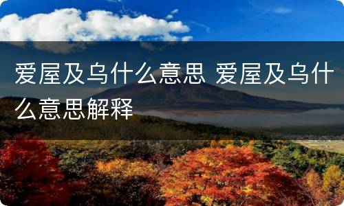 爱屋及乌什么意思 爱屋及乌什么意思解释