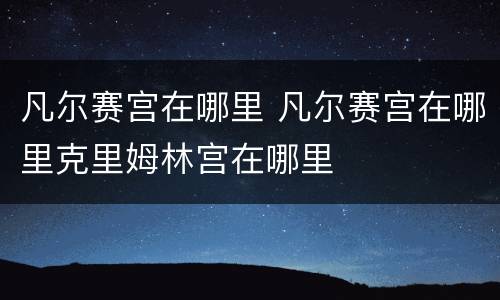 凡尔赛宫在哪里 凡尔赛宫在哪里克里姆林宫在哪里