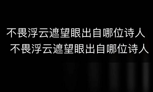 不畏浮云遮望眼出自哪位诗人 不畏浮云遮望眼出自哪位诗人的诗