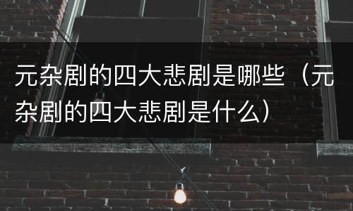 元杂剧的四大悲剧是哪些（元杂剧的四大悲剧是什么）