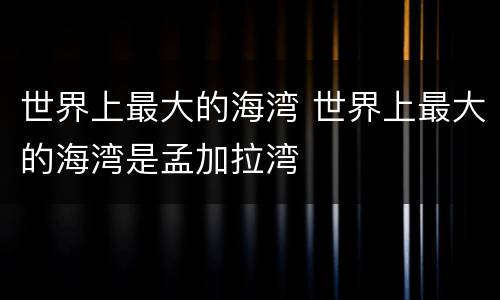 世界上最大的海湾 世界上最大的海湾是孟加拉湾
