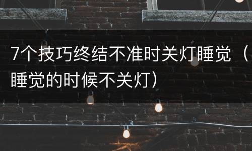 7个技巧终结不准时关灯睡觉（睡觉的时候不关灯）