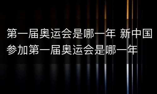 第一届奥运会是哪一年 新中国参加第一届奥运会是哪一年