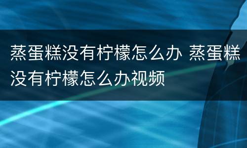蒸蛋糕没有柠檬怎么办 蒸蛋糕没有柠檬怎么办视频