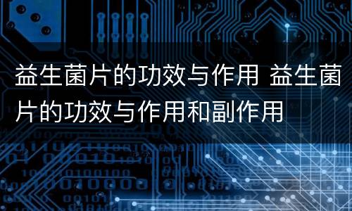 益生菌片的功效与作用 益生菌片的功效与作用和副作用