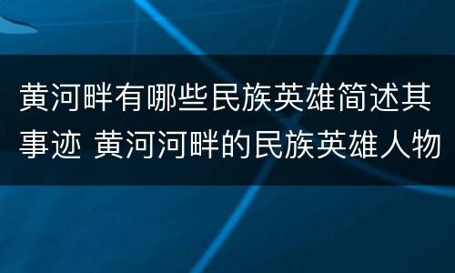 黄河畔有哪些民族英雄简述其事迹 黄河河畔的民族英雄人物及事迹