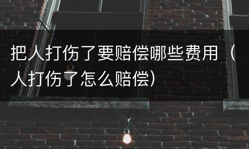 把人打伤了要赔偿哪些费用（人打伤了怎么赔偿）