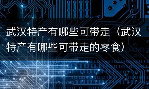 武汉特产有哪些可带走（武汉特产有哪些可带走的零食）