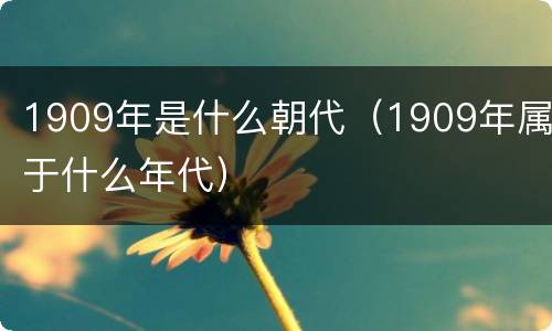 1909年是什么朝代（1909年属于什么年代）