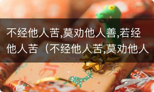 不经他人苦,莫劝他人善,若经他人苦（不经他人苦,莫劝他人善,若经他人苦 未必有他善下一句）