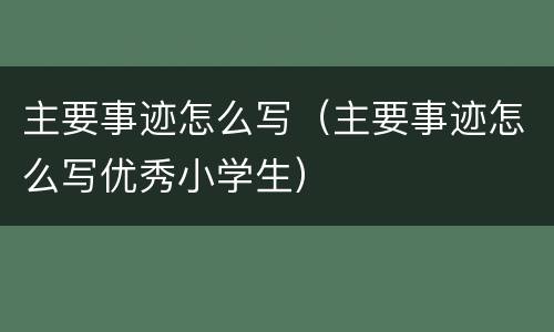 主要事迹怎么写（主要事迹怎么写优秀小学生）