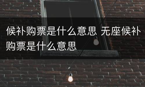 候补购票是什么意思 无座候补购票是什么意思