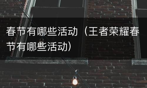 春节有哪些活动（王者荣耀春节有哪些活动）
