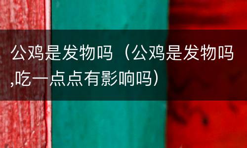 公鸡是发物吗（公鸡是发物吗,吃一点点有影响吗）